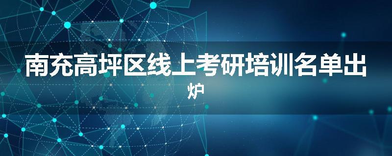 南充高坪区线上考研培训名单出炉