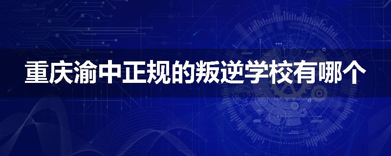 重庆渝中正规的叛逆学校有哪个