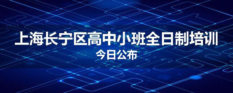 上海长宁区高中小班全日制培训今日公布