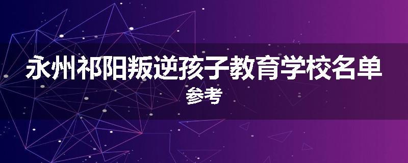 永州祁阳叛逆孩子教育学校名单参考