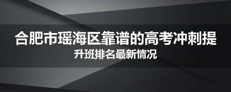 合肥市瑶海区靠谱的高考冲刺提升班排名最新情况