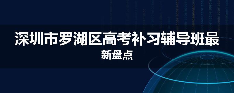 深圳市罗湖区高考补习辅导班最新盘点