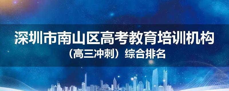 深圳市南山区高考教育培训机构（高三冲刺）综合排名