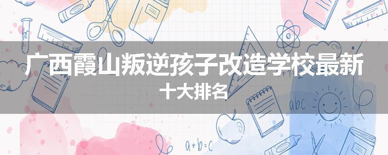 广西霞山叛逆孩子改造学校最新十大排名