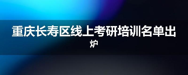 重庆长寿区线上考研培训名单出炉