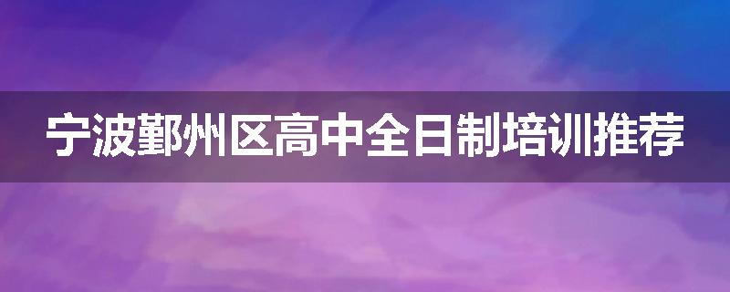 宁波鄞州区高中全日制培训推荐