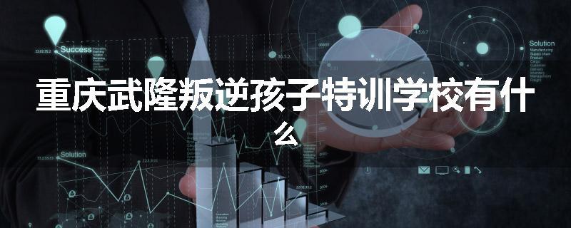 重庆武隆叛逆孩子特训学校有什么