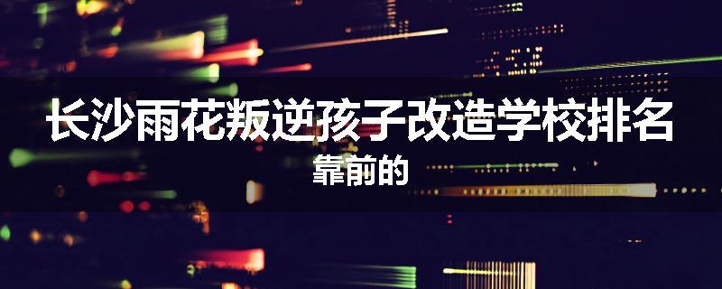 长沙雨花叛逆孩子改造学校排名靠前的