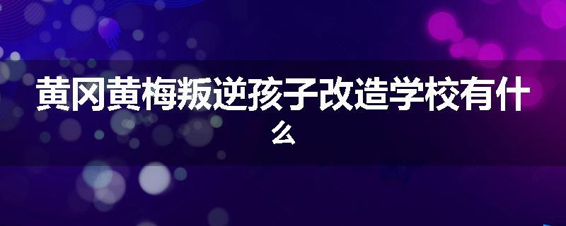 黄冈黄梅叛逆孩子改造学校有什么