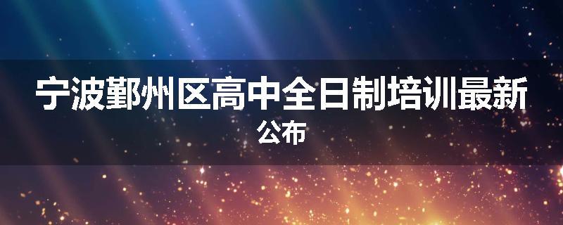 宁波鄞州区高中全日制培训最新公布