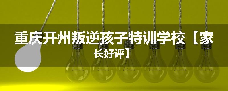 重庆开州叛逆孩子特训学校【家长好评】