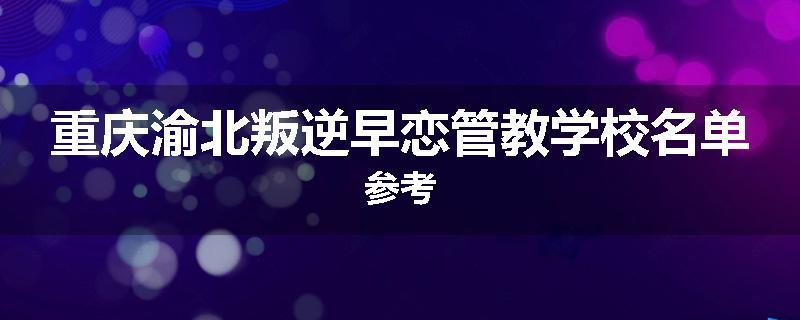 重庆渝北叛逆早恋管教学校名单参考