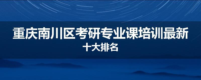 重庆南川区考研专业课培训最新十大排名