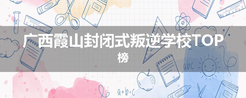 广西霞山封闭式叛逆学校TOP榜