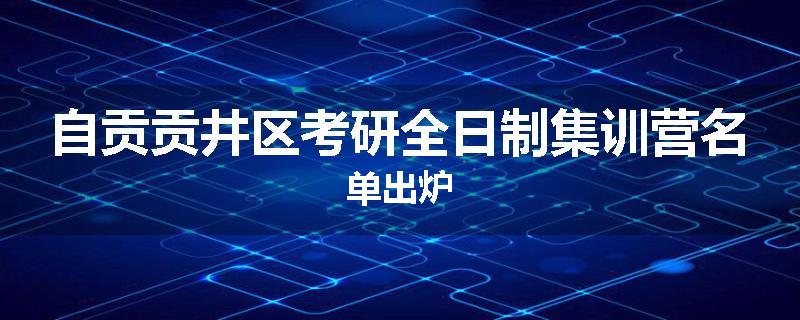 自贡贡井区考研全日制集训营名单出炉