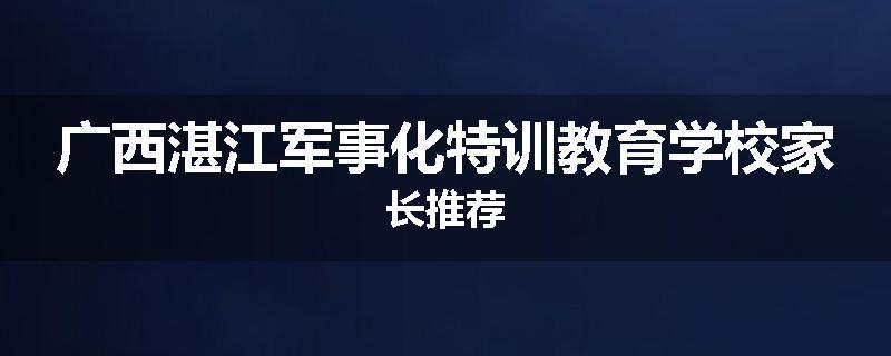广西湛江军事化特训教育学校家长推荐