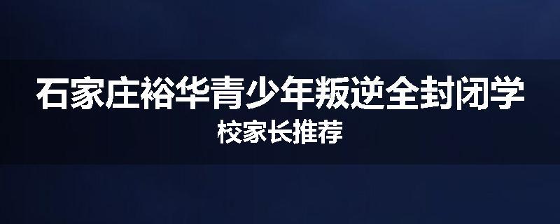 石家庄裕华青少年叛逆全封闭学校家长推荐
