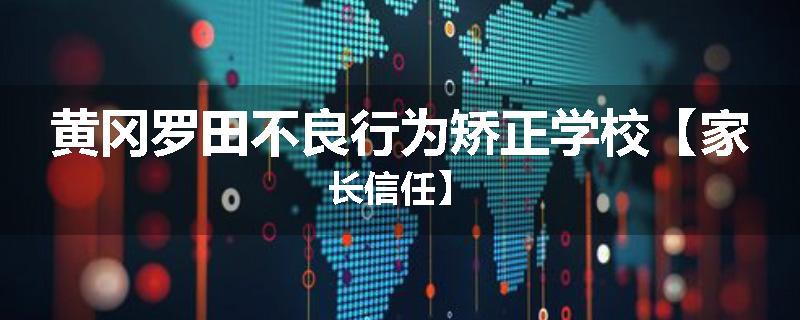 黄冈罗田不良行为矫正学校【家长信任】