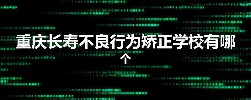 重庆长寿不良行为矫正学校有哪个