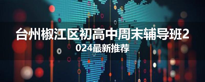 台州椒江区初高中周末辅导班2024最新推荐