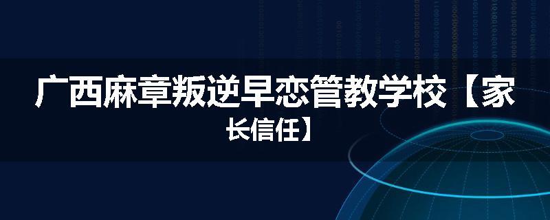 广西麻章叛逆早恋管教学校【家长信任】