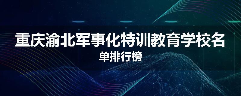 重庆渝北军事化特训教育学校名单排行榜