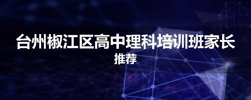 台州椒江区高中理科培训班家长推荐
