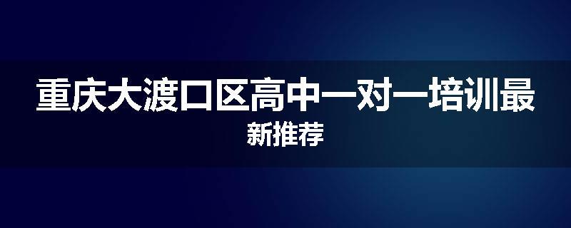重庆大渡口区高中一对一培训最新推荐