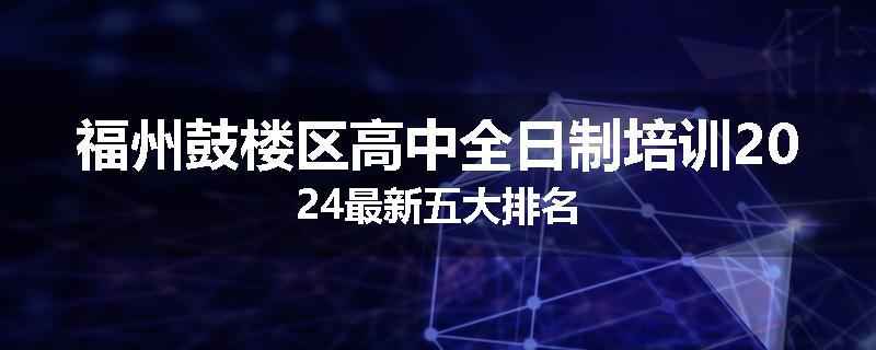 福州鼓楼区高中全日制培训2024最新五大排名