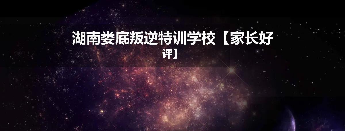 湖南娄底叛逆特训学校【家长好评】