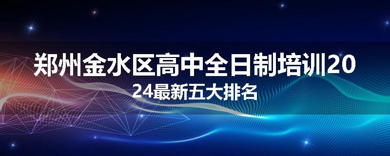 郑州金水区高中全日制培训2024最新五大排名
