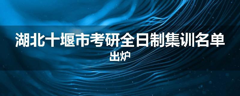 湖北十堰市考研全日制集训名单出炉