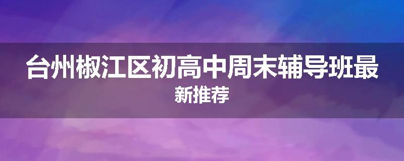 台州椒江区初高中周末辅导班最新推荐