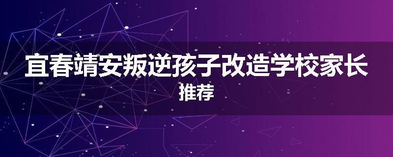 宜春靖安叛逆孩子改造学校家长推荐