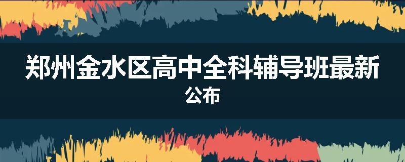 郑州金水区高中全科辅导班最新公布