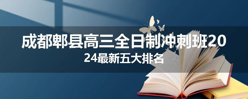 成都郫县高三全日制冲刺班2024最新五大排名