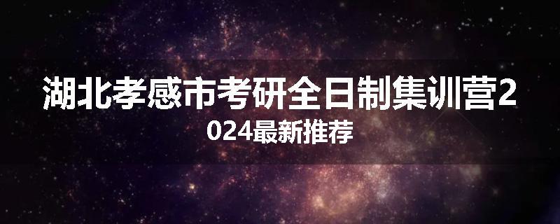 湖北孝感市考研全日制集训营2024最新推荐