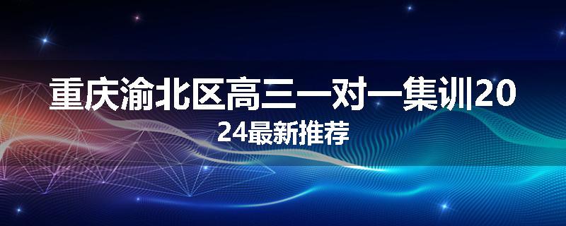重庆渝北区高三一对一集训2024最新推荐
