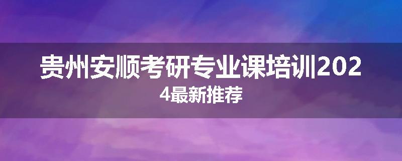 贵州安顺考研专业课培训2024最新推荐