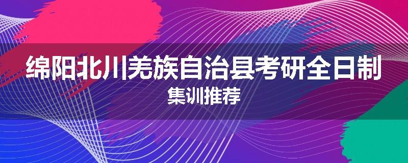 绵阳北川羌族自治县考研全日制集训推荐