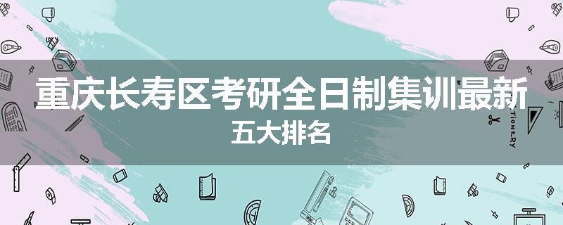 重庆长寿区考研全日制集训最新五大排名
