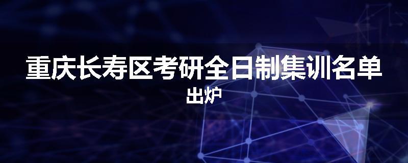重庆长寿区考研全日制集训名单出炉
