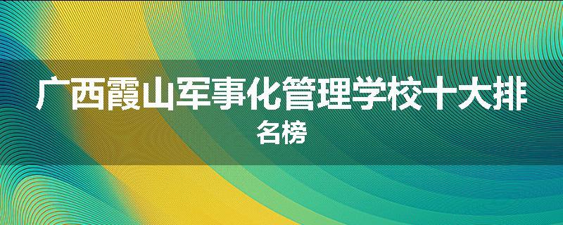 广西霞山军事化管理学校十大排名榜