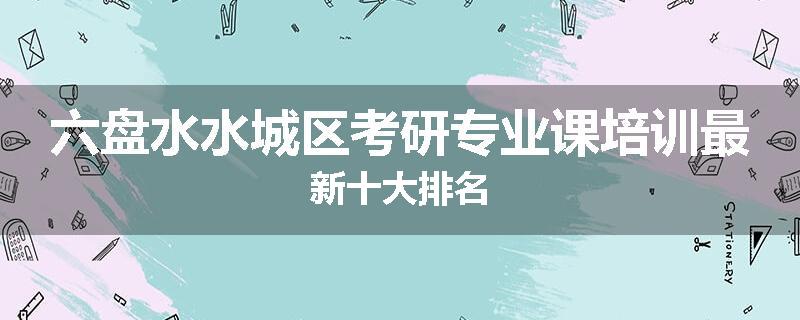 六盘水水城区考研专业课培训最新十大排名
