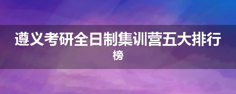 遵义考研全日制集训营五大排行榜