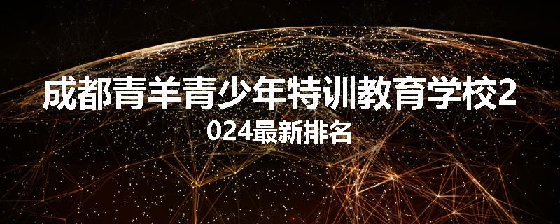 成都青羊青少年特训教育学校2024最新排名