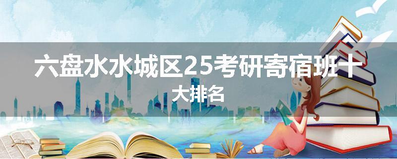 六盘水水城区25考研寄宿班十大排名
