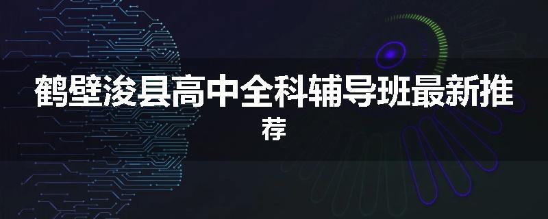鹤壁浚县高中全科辅导班最新推荐