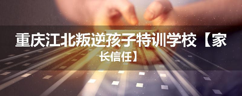 重庆江北叛逆孩子特训学校【家长信任】