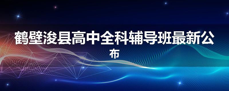 鹤壁浚县高中全科辅导班最新公布